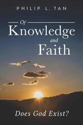 Of Knowledge and Faith: Does God Exist? by Tan, Philip