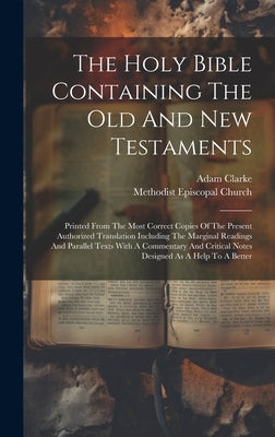 The Holy Bible Containing The Old And New Testaments: Printed From The Most Correct Copies Of The Present Authorized Translation Including The Margina by Clarke, Adam
