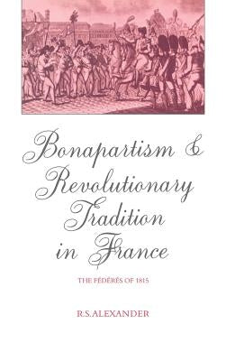 Bonapartism and Revolutionary Tradition in France: The F D R S of 1815 by Alexander, R. S.