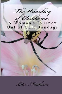 The Unveiling Of Oholibama: A Woman's Journey Out Of Cult Bondage by Mathews, Lita