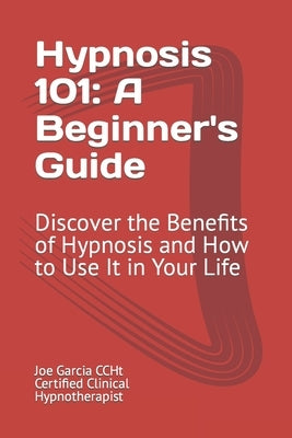 Hypnosis 101: A Beginner's Guide: Discover the Benefits of Hypnosis and How to Use It in Your Life by Garcia Ccht, Joe