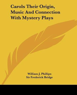 Carols Their Origin, Music and Connection with Mystery Plays by Phillips, William J.