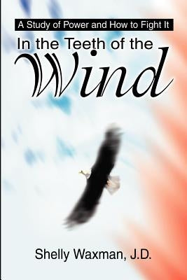 In the Teeth of the Wind: A Study of Power and How to Fight It by Waxman, Shelly