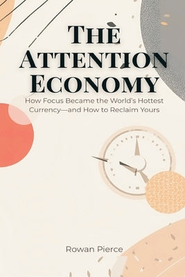 The Attention Economy: How Focus Became the World's Hottest Currency-and How to Reclaim Yours by Pierce, Rowan