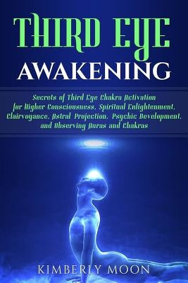 Third Eye Awakening: Secrets of Third Eye Chakra Activation for Higher Consciousness, Spiritual Enlightenment, Clairvoyance, Astral Project by Moon, Kimberly