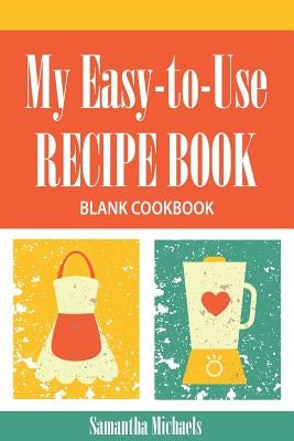 My Easy-To-Use Recipe Book: Blank Cookbook by Michaels, Samantha