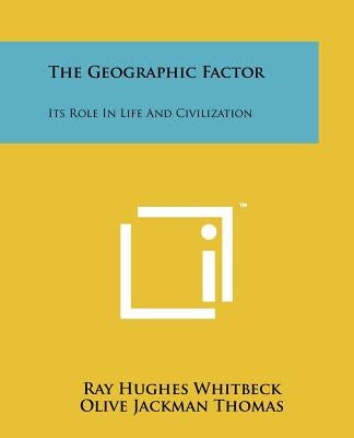 The Geographic Factor: Its Role in Life and Civilization by Whitbeck, Ray Hughes