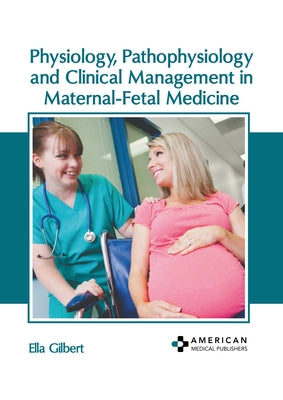 Physiology, Pathophysiology and Clinical Management in Maternal-Fetal Medicine by Gilbert, Ella