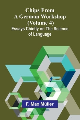 Chips from a German Workshop (Volume 4); Essays Chiefly on the Science of Language by Max Müller, F.