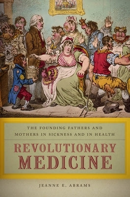 Revolutionary Medicine: The Founding Fathers and Mothers in Sickness and in Health by Abrams, Jeanne E.