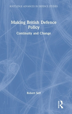 Making British Defence Policy: Continuity and Change by Self, Robert