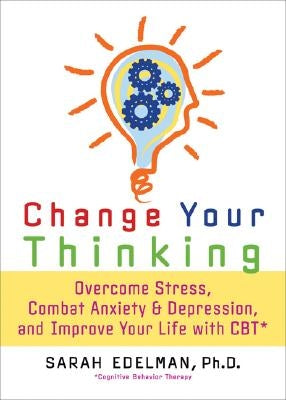 Change Your Thinking: Overcome Stress, Anxiety, and Depression, and Improve Your Life with CBT by Edelman, Sarah