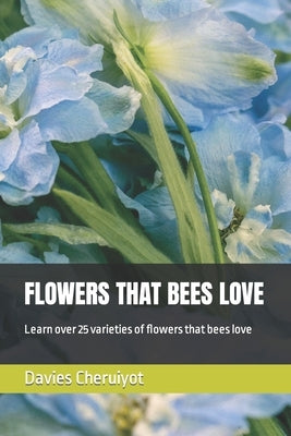 Flowers That Bees Love: Learn over 25 varieties of flowers that bees love by Cheruiyot, Davies