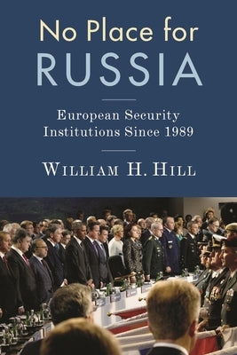 No Place for Russia: European Security Institutions Since 1989 by Hill, William
