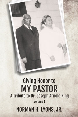 Giving Honor to My Pastor A Tribute to Dr. Joseph Arnold King by Lyons, Norman H., Jr.