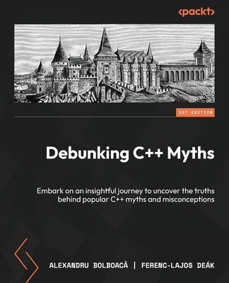 Debunking C++ Myths: Embark on an insightful journey to uncover the truths behind popular C++ myths and misconceptions by Bolboacă, Alexandru