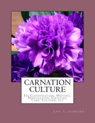 Carnation Culture: Its Classification, History, Propagation, Varieties, Care, Culture, etc by Chambers, Roger