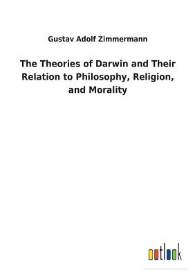 The Theories of Darwin and Their Relation to Philosophy, Religion, and Morality by Zimmermann, Gustav Adolf