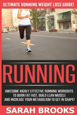 Running - Sarah Brooks: Ultimate Running Weight Loss Guide! Awesome Highly Effective Running Workouts To Burn Fat Fast, Build Lean Muscle And by Brooks, Sarah