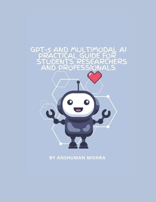 GPT-5 and Multimodal AI: A Practical Guide for Students Researchers and Professionals: Understanding Modern AI, Learning Tools Research Applications a by Mishra, Anshuman