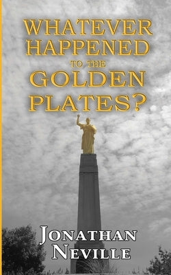 Whatever Happened to the Golden Plates? by Neville, Jonathan
