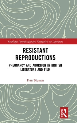 Resistant Reproductions: Pregnancy and Abortion in British Literature and Film by Bigman, Fran