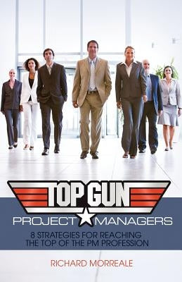 Top-Gun Project Managers: 8 Strategies for Reaching the Top of the PM Profession by Morreale, Richard