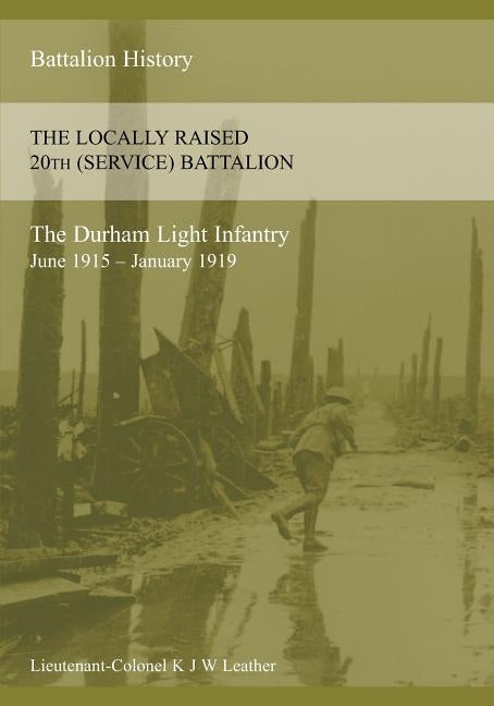 THE HISTORY OF THE LOCALLY RAISED 20TH (SERVICE) BATTALION THE DURHAM LIGHT INFANTRY (June 1915 - January 1919) by Leather, K. J. W.