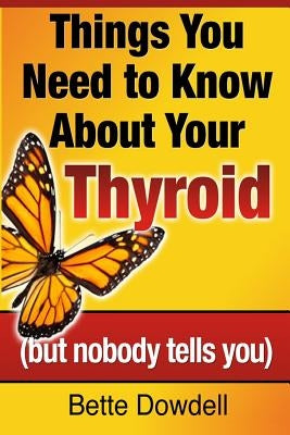 Things You Need to Know About Your Thyroid: (but nobody tells you) by Dowdell, Bette