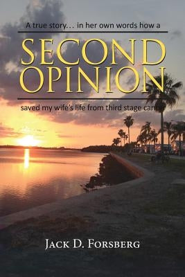 Second Opinion, a True Story... in Her Own Words How a Second Opinion Saved My Wife's Life from Third Stage Cancer by Forsberg, Jack D.