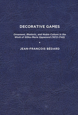 Decorative Games: Ornament, Rhetoric, and Noble Culture in the Work of Gilles-Marie Oppenord (1672-1742) by Bédard, Jean-François