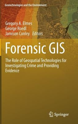 Forensic GIS: The Role of Geospatial Technologies for Investigating Crime and Providing Evidence by Elmes, Gregory a.