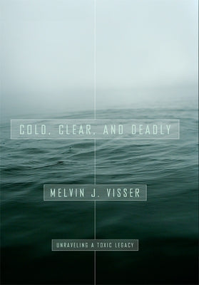 Cold, Clear, and Deadly: Unraveling a Toxic Legacy by Visser, Melvin