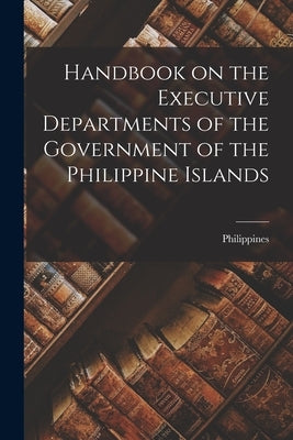 Handbook on the Executive Departments of the Government of the Philippine Islands by Philippines