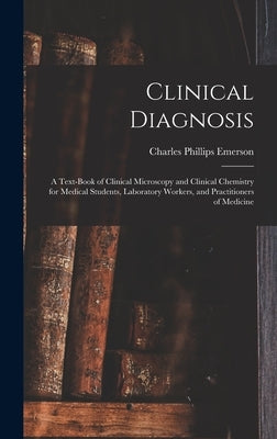 Clinical Diagnosis: A Text-Book of Clinical Microscopy and Clinical Chemistry for Medical Students, Laboratory Workers, and Practitioners of Medicine by Emerson, Charles Phillips