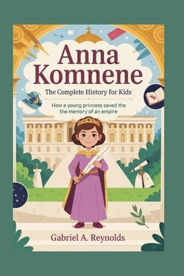 Anna Komnene: The Complete History for Kids: How a Young Princess Saved the Memory of an Empire by A. Reynolds, Gabriel
