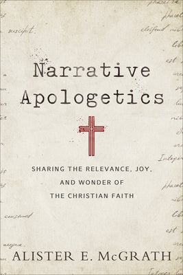 Narrative Apologetics: Sharing the Relevance, Joy, and Wonder of the Christian Faith by McGrath, Alister E.