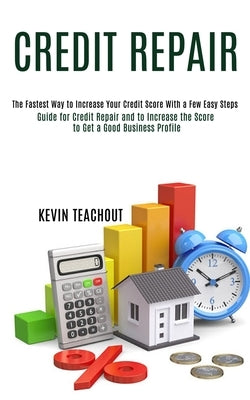 Credit Repair: Guide for Credit Repair and to Increase the Score to Get a Good Business Profile (The Fastest Way to Increase Your Cre by Teachout, Kevin