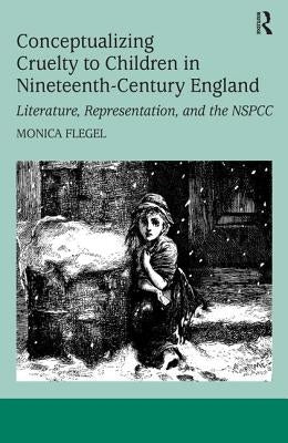 Conceptualizing Cruelty to Children in Nineteenth-Century England: Literature, Representation, and the Nspcc by Flegel, Monica