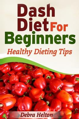 Dash Diet For Beginners: Healthy Dieting Tips by Helton, Debra