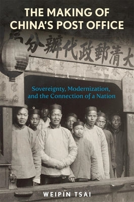 The Making of China's Post Office: Sovereignty, Modernization, and the Connection of a Nation by Tsai, Weipin