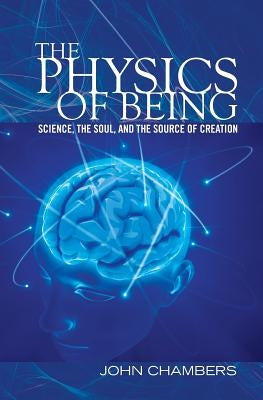 The Physics of Being: Science, the Soul, and the Source of Creation by Chambers, John