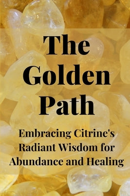 The Golden Path: Embracing Citrine's Radiant Wisdom for Abundance and Healing by Callaghan, Nichole