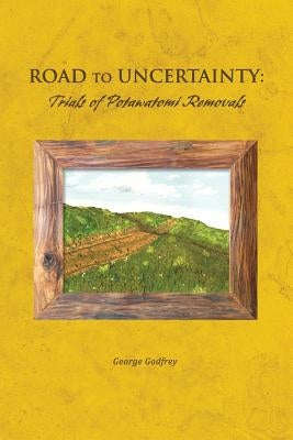 Road to Uncertainty: Trials of Potawatomi Removals by Godfrey, George