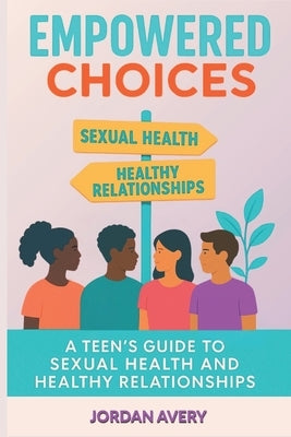 Empowered Choices: A Teen's Guide to Sexual Health and Healthy Relationships by Avery, Jordan