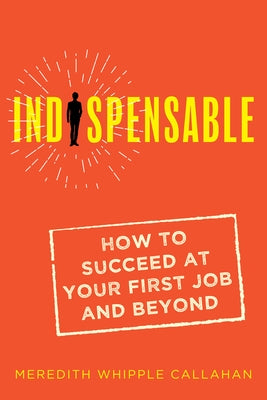 Indispensable: How to Succeed at Your First Job and Beyond by Callahan, Meredith Whipple