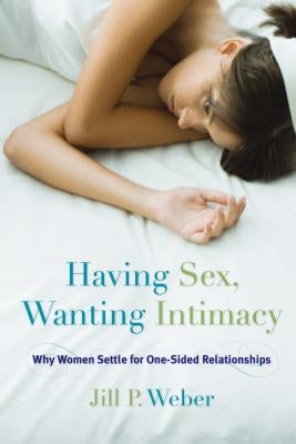 Having Sex, Wanting Intimacy: Why Women Settle for One-Sided Relationships by Weber, Jill P.