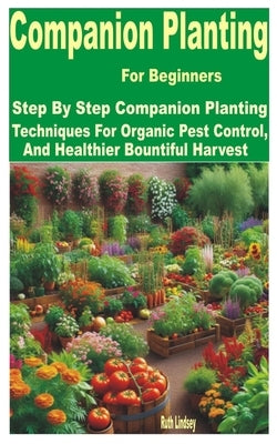 Companion Planting for Beginners: Step by Step Companion Planting Techniques for Organic Pest Control, and Healthier Bountiful Harvest by Lindsey, Ruth