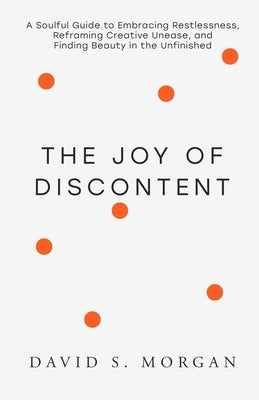 The Joy of Discontent: A soulful guide to embracing restlessness, reframing creative unease, and finding beauty in the unfinished. by Morgan, David S.