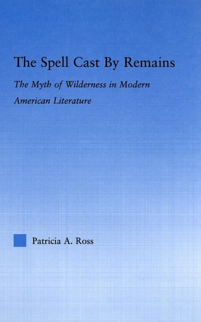 The Spell Cast by Remains: The Myth of Wilderness in Modern American Literature by Ross, Patricia